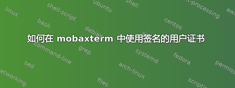 如何在 mobaxterm 中使用签名的用户证书