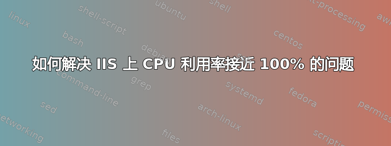 如何解决 IIS 上 CPU 利用率接近 100% 的问题