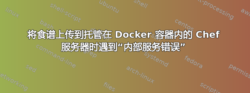 将食谱上传到托管在 Docker 容器内的 Chef 服务器时遇到“内部服务错误”