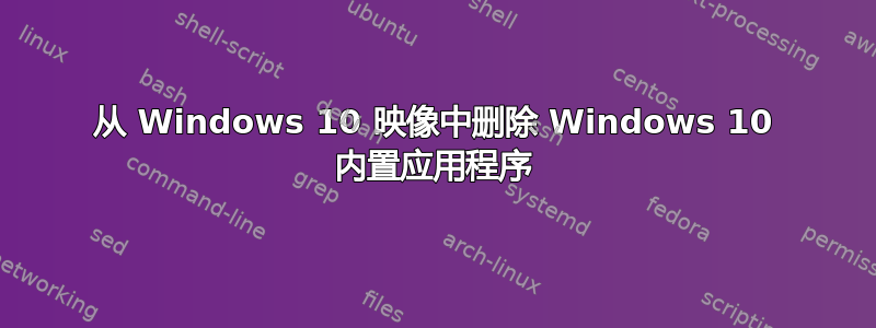 从 Windows 10 映像中删除 Windows 10 内置应用程序