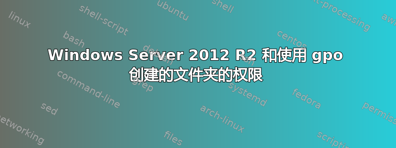 Windows Server 2012 R2 和使用 gpo 创建的文件夹的权限