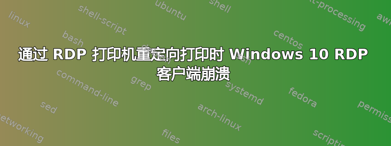 通过 RDP 打印机重定向打印时 Windows 10 RDP 客户端崩溃