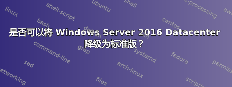 是否可以将 Windows Server 2016 Datacenter 降级为标准版？