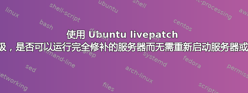 使用 Ubuntu livepatch 和无人值守升级，是否可以运行完全修补的服务器而无需重新启动服务器或服务或登录？