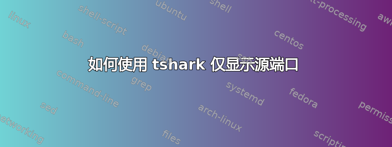 如何使用 tshark 仅显示源端口