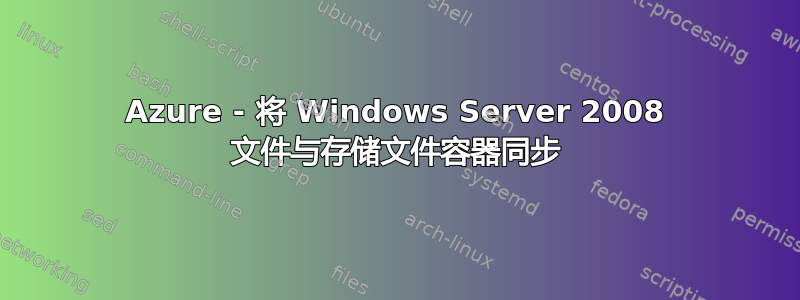 Azure - 将 Windows Server 2008 文件与存储文件容器同步