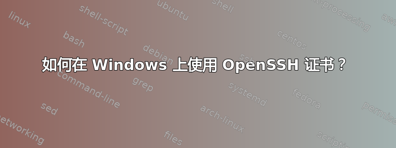 如何在 Windows 上使用 OpenSSH 证书？