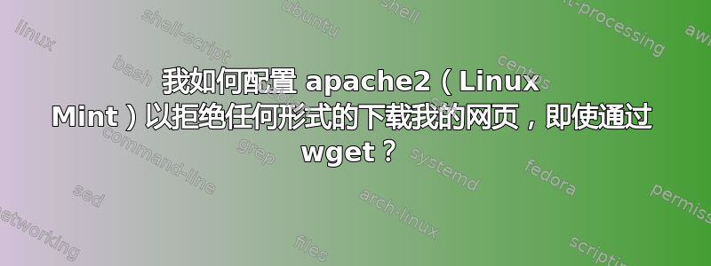 我如何配置 apache2（Linux Mint）以拒绝任何形式的下载我的网页，即使通过 wget？