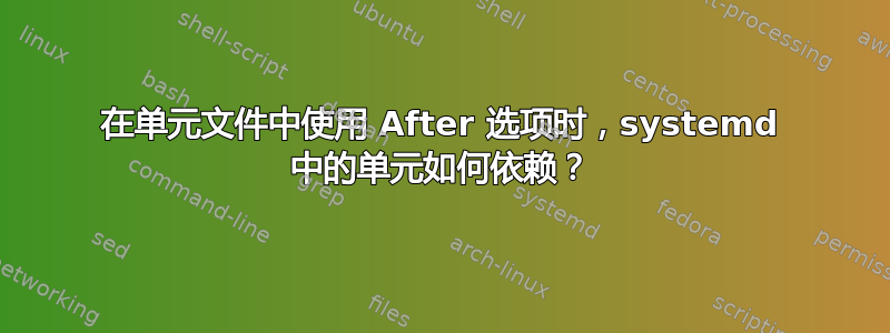 在单元文件中使用 After 选项时，systemd 中的单元如何依赖？