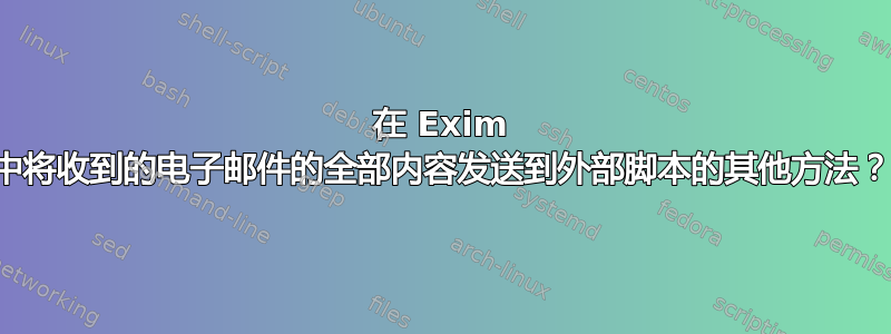 在 Exim 中将收到的电子邮件的全部内容发送到外部脚本的其他方法？