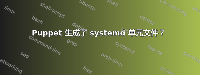 Puppet 生成了 systemd 单元文件？