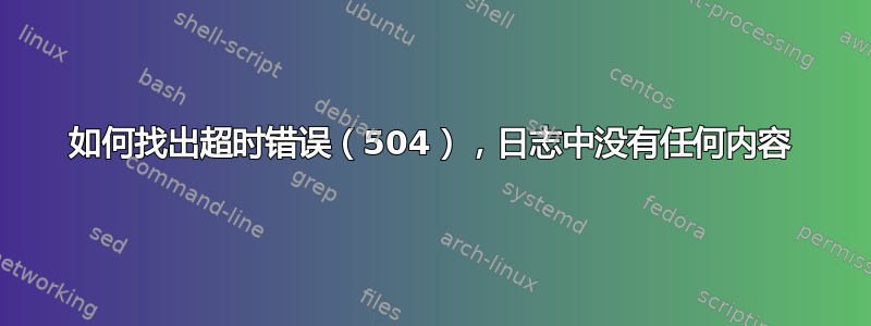 如何找出超时错误（504），日志中没有任何内容