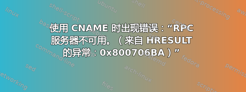 使用 CNAME 时出现错误：“RPC 服务器不可用。（来自 HRESULT 的异常：0x800706BA）”