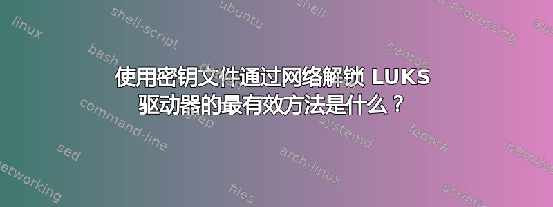 使用密钥文件通过网络解锁 LUKS 驱动器的最有效方法是什么？