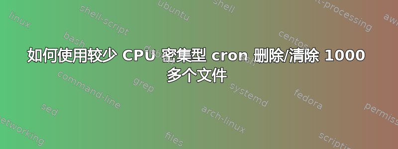 如何使用较少 CPU 密集型 cron 删除/清除 1000 多个文件