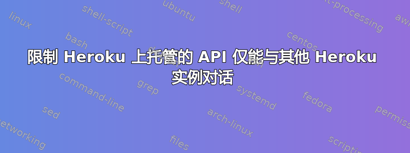 限制 Heroku 上托管的 API 仅能与其他 Heroku 实例对话