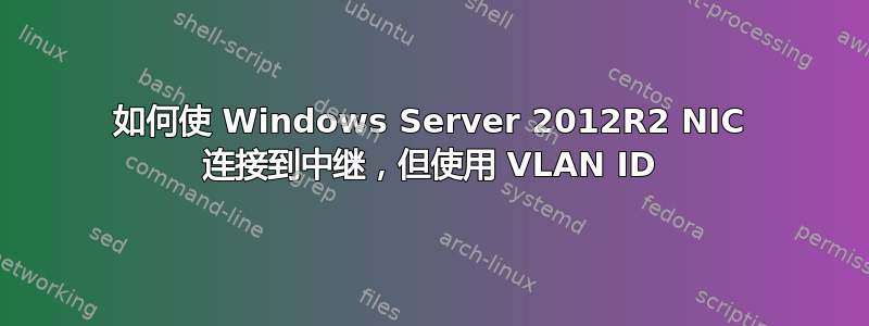 如何使 Windows Server 2012R2 NIC 连接到中继，但使用 VLAN ID