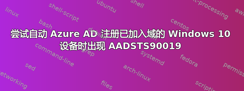 尝试自动 Azure AD 注册已加入域的 Windows 10 设备时出现 AADSTS90019