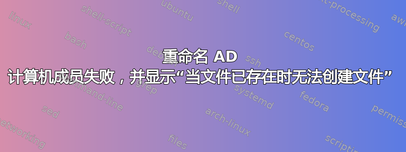 重命名 AD 计算机成员失败，并显示“当文件已存在时无法创建文件”