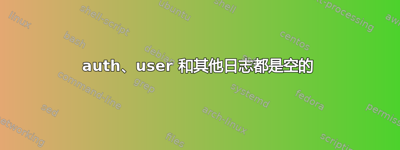 auth、user 和其他日志都是空的