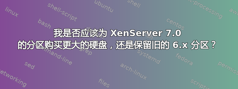 我是否应该为 XenServer 7.0 的分区购买更大的硬盘，还是保留旧的 6.x 分区？