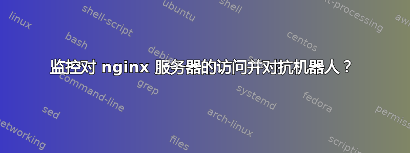 监控对 nginx 服务器的访问并对抗机器人？