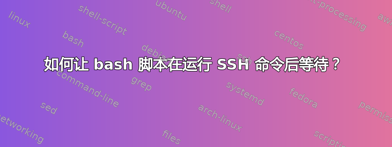 如何让 bash 脚本在运行 SSH 命令后等待？