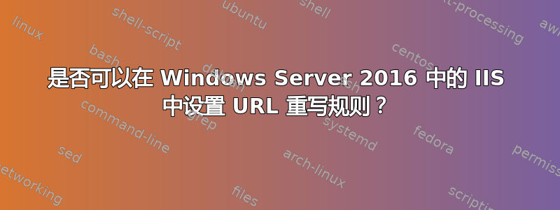 是否可以在 Windows Server 2016 中的 IIS 中设置 URL 重写规则？