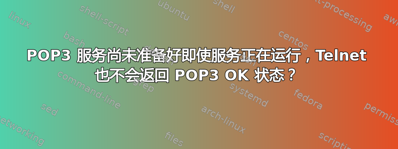 POP3 服务尚未准备好即使服务正在运行，Telnet 也不会返回 POP3 OK 状态？