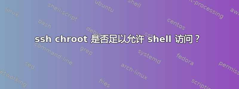 ssh chroot 是否足以允许 shell 访问？