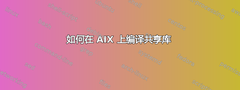 如何在 AIX 上编译共享库