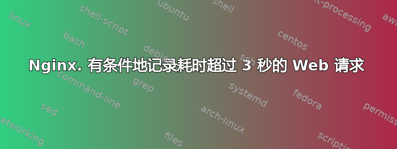 Nginx. 有条件地记录耗时超过 3 秒的 Web 请求