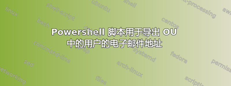 Powershell 脚本用于导出 OU 中的用户的电子邮件地址