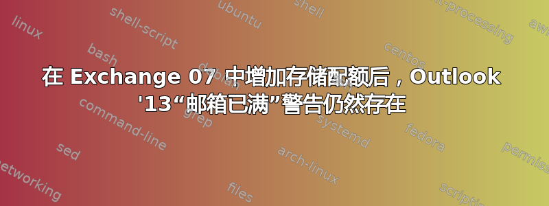 在 Exchange 07 中增加存储配额后，Outlook '13“邮箱已满”警告仍然存在