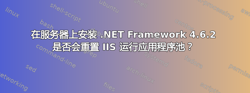 在服务器上安装 .NET Framework 4.6.2 是否会重置 IIS 运行应用程序池？