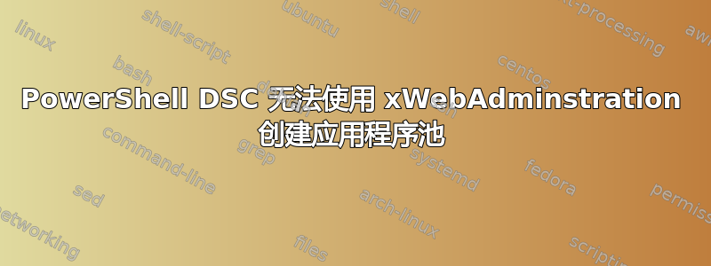 PowerShell DSC 无法使用 xWebAdminstration 创建应用程序池