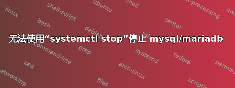 无法使用“systemctl stop”停止 mysql/mariadb