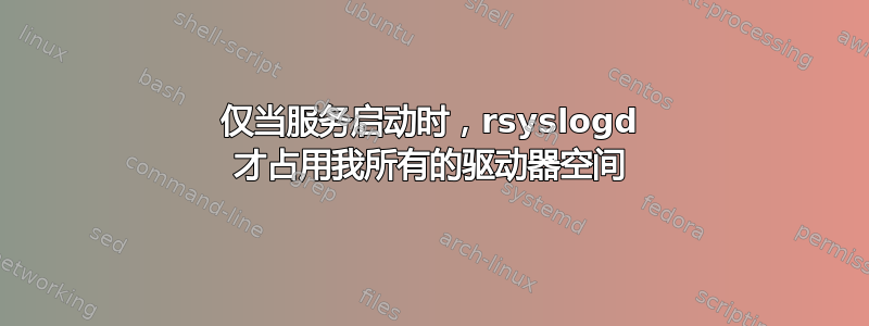 仅当服务启动时，rsyslogd 才占用我所有的驱动器空间