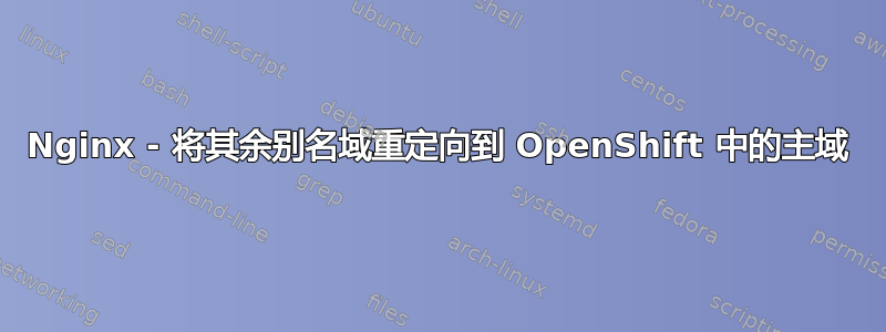 Nginx - 将其余别名域重定向到 OpenShift 中的主域