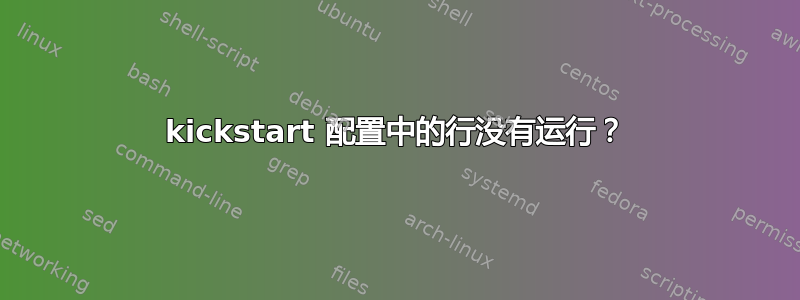 kickstart 配置中的行没有运行？