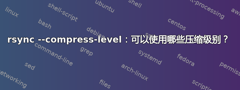 rsync --compress-level：可以使用哪些压缩级别？