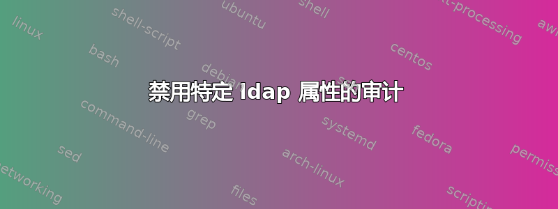 禁用特定 ldap 属性的审计