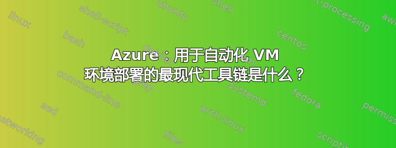 Azure：用于自动化 VM 环境部署的最现代工具链是什么？