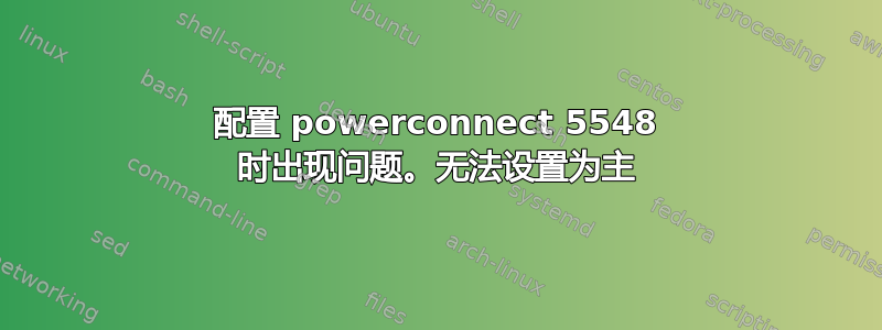 配置 powerconnect 5548 时出现问题。无法设置为主