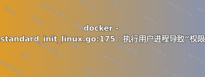 docker - panic：standard_init_linux.go:175：执行用户进程导致“权限被拒绝”