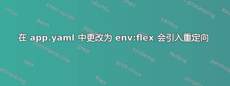 在 app.yaml 中更改为 env:flex 会引入重定向