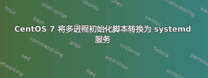 CentOS 7 将多​​进程初始化脚本转换为 systemd 服务