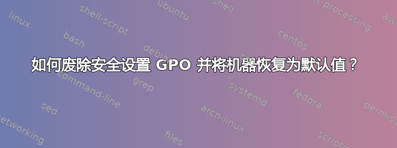 如何废除安全设置 GPO 并将机器恢复为默认值？