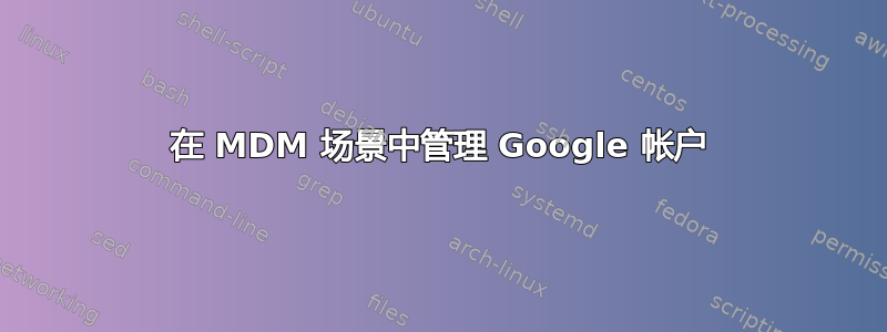 在 MDM 场景中管理 Google 帐户