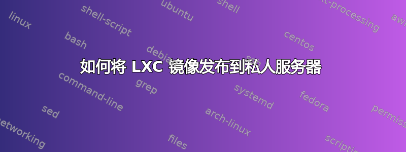 如何将 LXC 镜像发布到私人服务器